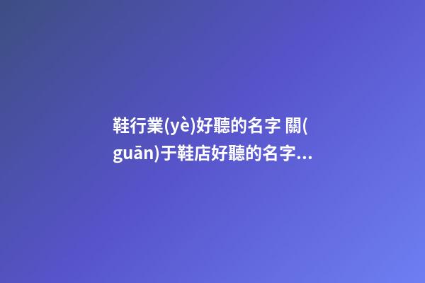 鞋行業(yè)好聽的名字 關(guān)于鞋店好聽的名字大全-第1張-店鋪起名-玄機(jī)派